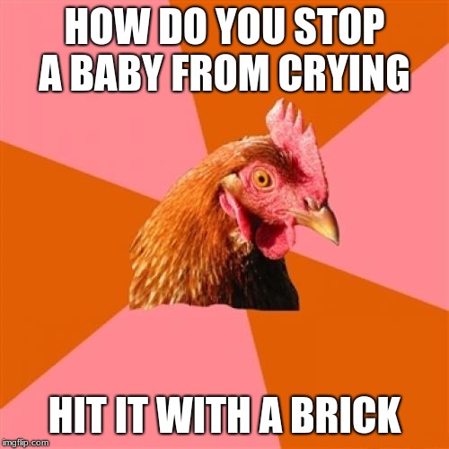 Anti Joke Chicken Meme | HOW DO YOU STOP A BABY FROM CRYING; HIT IT WITH A BRICK | image tagged in memes,anti joke chicken | made w/ Imgflip meme maker