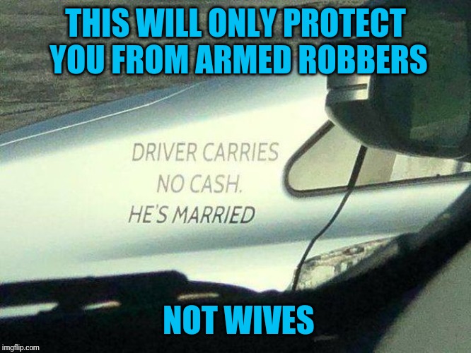 Dangerous admission | THIS WILL ONLY PROTECT YOU FROM ARMED ROBBERS; NOT WIVES | image tagged in broke,reasons | made w/ Imgflip meme maker