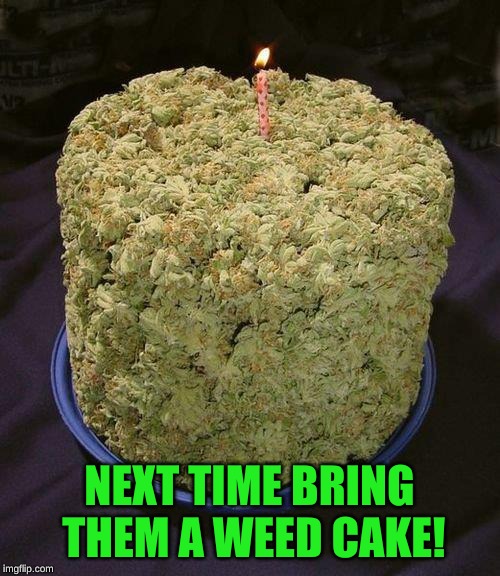 Weed Cake | NEXT TIME BRING THEM A WEED CAKE! | image tagged in weed cake | made w/ Imgflip meme maker