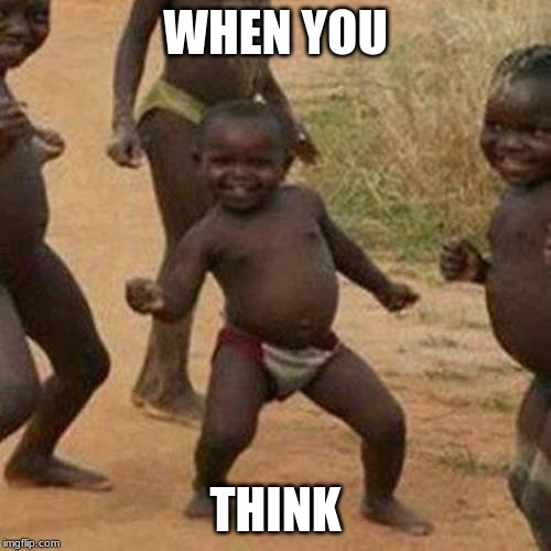Third World Success Kid Meme | WHEN YOU; THINK | image tagged in memes,third world success kid | made w/ Imgflip meme maker