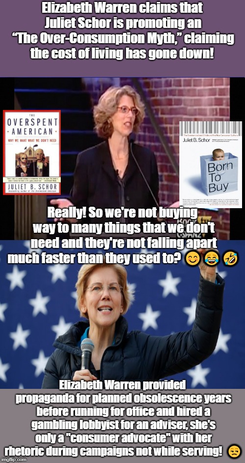 CNN Spins Trump News  | Elizabeth Warren claims that Juliet Schor is promoting an “The Over-Consumption Myth,” claiming the cost of living has gone down! Really! So we're not buying way to many things that we don't need and they're not falling apart much faster than they used to? 😊😂🤣; Elizabeth Warren provided propaganda for planned obsolescence years before running for office and hired a gambling lobbyist for an adviser, she's only a "consumer advocate" with her rhetoric during campaigns not while serving!  😒 | image tagged in cnn spins trump news | made w/ Imgflip meme maker