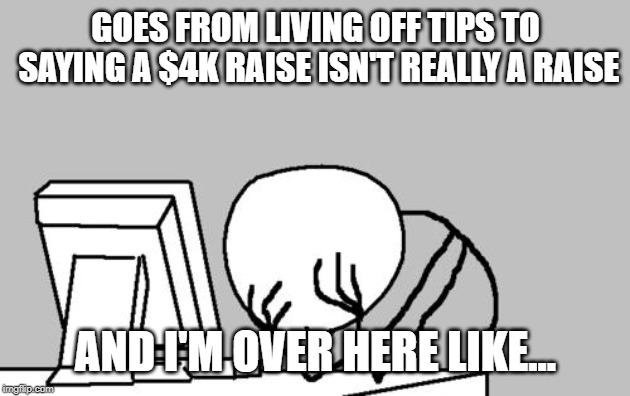 Computer Guy Facepalm Meme | GOES FROM LIVING OFF TIPS TO SAYING A $4K RAISE ISN'T REALLY A RAISE AND I'M OVER HERE LIKE... | image tagged in memes,computer guy facepalm | made w/ Imgflip meme maker