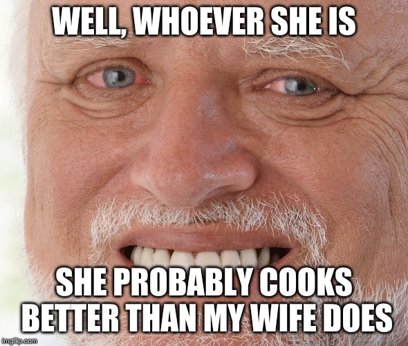 Hide the Pain Harold | WELL, WHOEVER SHE IS SHE PROBABLY COOKS BETTER THAN MY WIFE DOES | image tagged in hide the pain harold | made w/ Imgflip meme maker