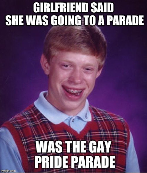 When he finally gets a girlfriend... | GIRLFRIEND SAID SHE WAS GOING TO A PARADE; WAS THE GAY PRIDE PARADE | image tagged in memes,bad luck brian | made w/ Imgflip meme maker
