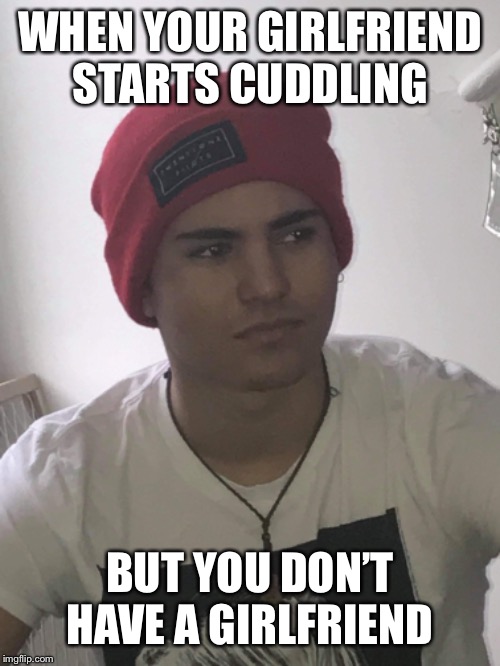 Josemer22 | WHEN YOUR GIRLFRIEND STARTS CUDDLING; BUT YOU DON’T HAVE A GIRLFRIEND | image tagged in memes | made w/ Imgflip meme maker