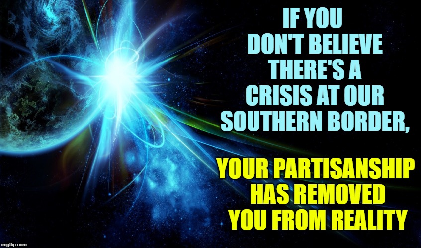 Or you are Brainwashed, but then again I repeat myself! | IF YOU DON'T BELIEVE THERE'S A CRISIS AT OUR SOUTHERN BORDER, YOUR PARTISANSHIP HAS REMOVED YOU FROM REALITY | image tagged in vince vance,brainwashing,brainwashed,reality check,liberal media,mainstream media | made w/ Imgflip meme maker