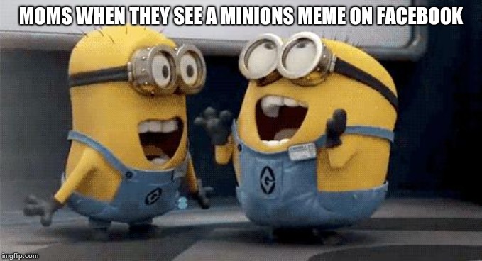 Excited Minions | MOMS WHEN THEY SEE A MINIONS MEME ON FACEBOOK | image tagged in memes,excited minions | made w/ Imgflip meme maker
