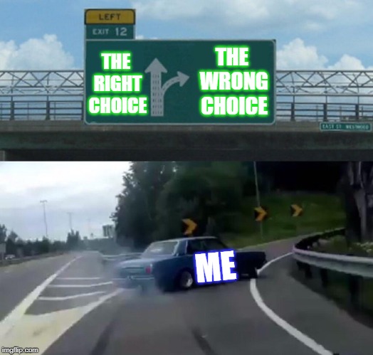 EVERY. SINGLE. FREAKING. TIME. | THE WRONG CHOICE; THE RIGHT CHOICE; ME | image tagged in memes,left exit 12 off ramp | made w/ Imgflip meme maker