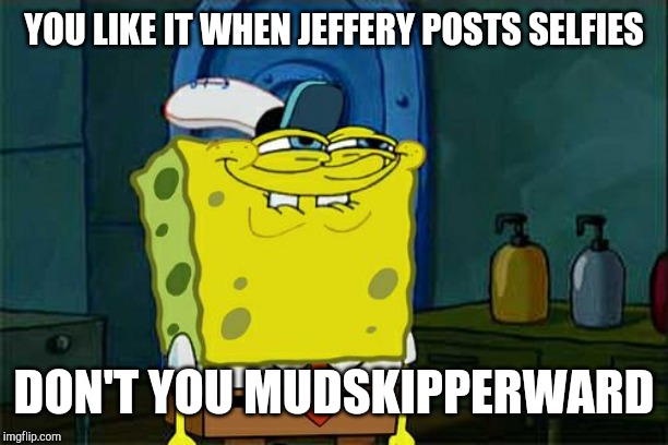 Don't You Squidward Meme | YOU LIKE IT WHEN JEFFERY POSTS SELFIES DON'T YOU MUDSKIPPERWARD | image tagged in memes,dont you squidward | made w/ Imgflip meme maker
