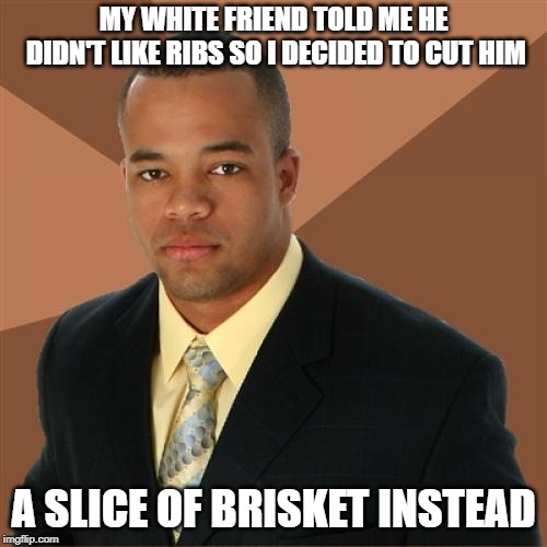 Hate BBQ | MY WHITE FRIEND TOLD ME HE DIDN'T LIKE RIBS SO I DECIDED TO CUT HIM; A SLICE OF BRISKET INSTEAD | image tagged in memes,successful black man | made w/ Imgflip meme maker