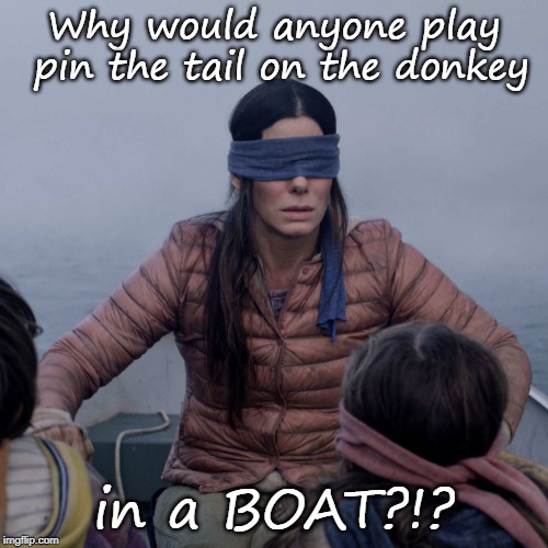 another bird box meme | Why would anyone play pin the tail on the donkey; in a BOAT?!? | image tagged in memes,bird box,party games,funny,lmao | made w/ Imgflip meme maker