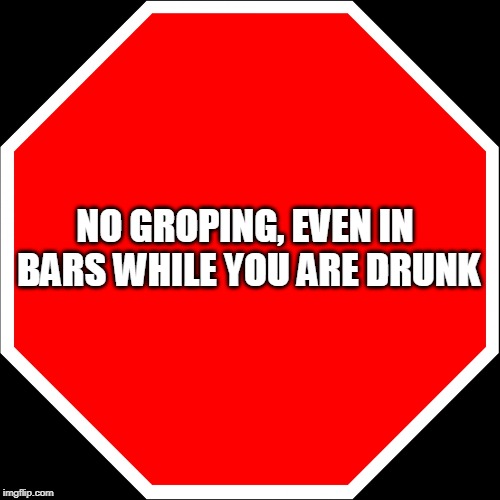 blank stop sign | NO GROPING, EVEN IN BARS WHILE YOU ARE DRUNK | image tagged in blank stop sign | made w/ Imgflip meme maker