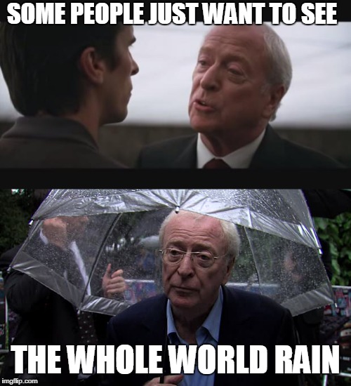 SOME PEOPLE JUST WANT TO SEE; THE WHOLE WORLD RAIN | image tagged in alfred burn | made w/ Imgflip meme maker