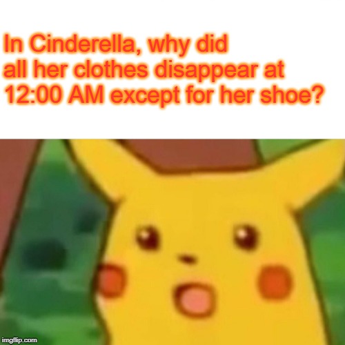 A Question for the Mind |  In Cinderella, why did all her clothes disappear at 12:00 AM except for her shoe? | image tagged in memes,surprised pikachu,cinderella,unsolved mysteries | made w/ Imgflip meme maker