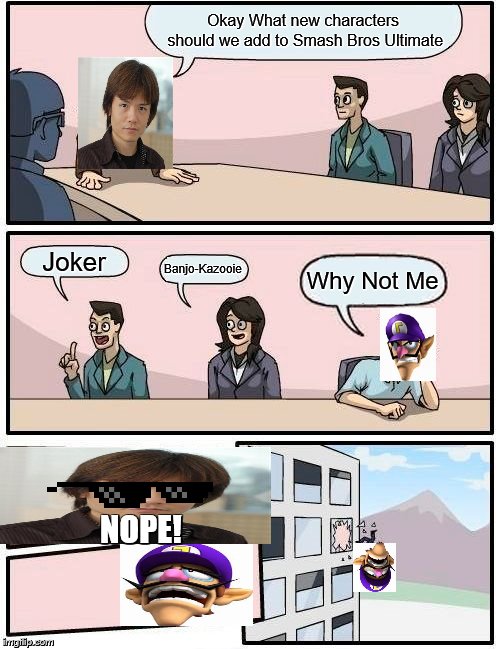 Why Cant Masahiro Sakurai Add Waluigi!!!!!! | Okay What new characters should we add to Smash Bros Ultimate; Joker; Banjo-Kazooie; Why Not Me; NOPE! | image tagged in boardroom meeting suggestion,waluigi,nope nope nope,not today,bad choices | made w/ Imgflip meme maker