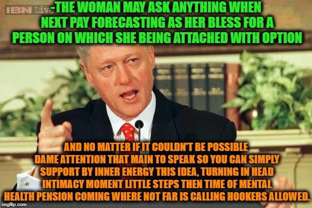 -How to became rich face operating with girls. | -THE WOMAN MAY ASK ANYTHING WHEN NEXT PAY FORECASTING AS HER BLESS FOR A PERSON ON WHICH SHE BEING ATTACHED WITH OPTION; AND NO MATTER IF IT COULDN'T BE POSSIBLE DAME ATTENTION THAT MAIN TO SPEAK SO YOU CAN SIMPLY SUPPORT BY INNER ENERGY THIS IDEA, TURNING IN HEAD INTIMACY MOMENT LITTLE STEPS THEN TIME OF MENTAL HEALTH PENSION COMING WHERE NOT FAR IS CALLING HOOKERS ALLOWED. | image tagged in bill clinton - sexual relations,wonder woman,sexy woman,beautiful woman,trick,workout | made w/ Imgflip meme maker