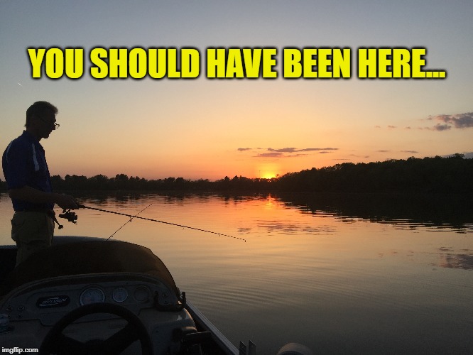 You should have been here... 
Perfection | YOU SHOULD HAVE BEEN HERE... | image tagged in memes,gone fishing,relaxation,perfection,sunset shimmer,fishing at dusk | made w/ Imgflip meme maker