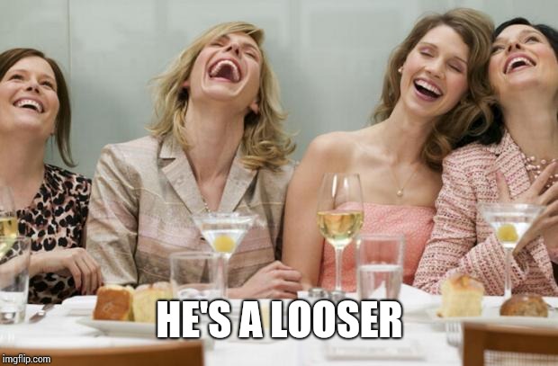 Laughing Women | HE'S A LOOSER | image tagged in laughing women | made w/ Imgflip meme maker