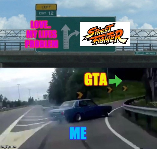 LOVE.. MY LIFES PROBLEM GTA ME | image tagged in memes,left exit 12 off ramp | made w/ Imgflip meme maker