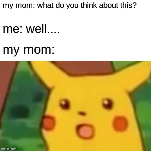 Surprised Pikachu Meme | my mom: what do you think about this? me: well.... my mom: | image tagged in memes,surprised pikachu | made w/ Imgflip meme maker