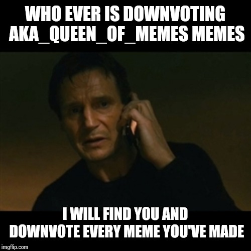 Liam Neeson Taken Meme | WHO EVER IS DOWNVOTING AKA_QUEEN_OF_MEMES MEMES; I WILL FIND YOU AND DOWNVOTE EVERY MEME YOU'VE MADE | image tagged in memes,liam neeson taken | made w/ Imgflip meme maker