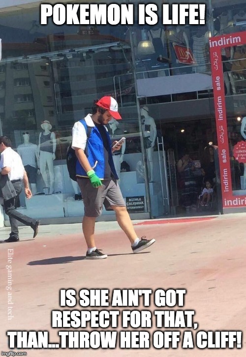Pokemon go is life | POKEMON IS LIFE! IS SHE AIN'T GOT RESPECT FOR THAT, THAN...THROW HER OFF A CLIFF! | image tagged in pokemon go is life | made w/ Imgflip meme maker