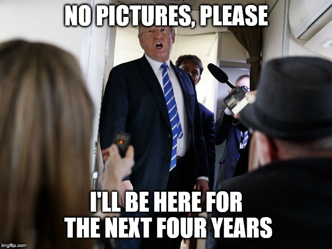 Trump says no on Air force One | NO PICTURES, PLEASE; I'LL BE HERE FOR THE NEXT FOUR YEARS | image tagged in trump says no on air force one | made w/ Imgflip meme maker