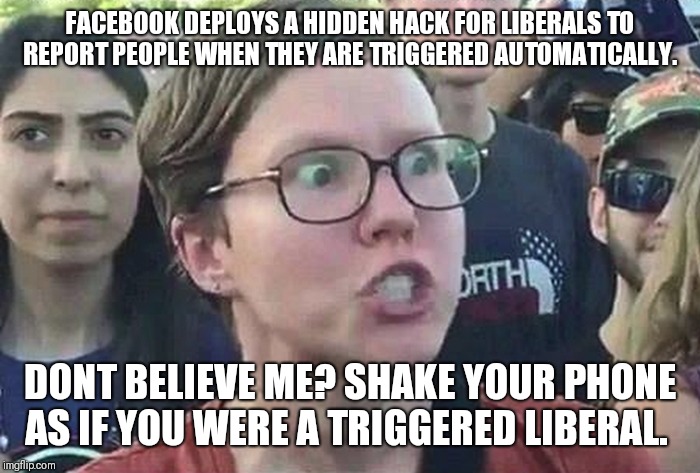 Sneaky Facebook hidden hack.... | FACEBOOK DEPLOYS A HIDDEN HACK FOR LIBERALS TO REPORT PEOPLE WHEN THEY ARE TRIGGERED AUTOMATICALLY. DONT BELIEVE ME? SHAKE YOUR PHONE AS IF YOU WERE A TRIGGERED LIBERAL. | image tagged in triggered liberal,facebook,phone,hack | made w/ Imgflip meme maker
