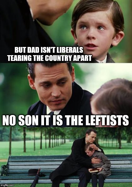 Finding Neverland Meme | BUT DAD ISN'T LIBERALS TEARING THE COUNTRY APART NO SON IT IS THE LEFTISTS | image tagged in memes,finding neverland | made w/ Imgflip meme maker