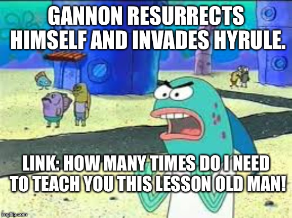 How many time do I have to teach you this lesson old man? | GANNON RESURRECTS HIMSELF AND INVADES HYRULE. LINK: HOW MANY TIMES DO I NEED TO TEACH YOU THIS LESSON OLD MAN! | image tagged in how many time do i have to teach you this lesson old man | made w/ Imgflip meme maker