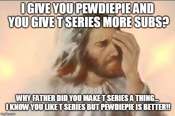 jesus face palm | I GIVE YOU PEWDIEPIE AND YOU GIVE T SERIES MORE SUBS? WHY FATHER DID YOU MAKE T SERIES A THING... I KNOW YOU LIKE T SERIES BUT PEWDIEPIE IS BETTER!! | image tagged in jesus face palm | made w/ Imgflip meme maker