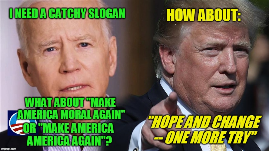 Then There's Always "Joe!!!" | I NEED A CATCHY SLOGAN; HOW ABOUT:; WHAT ABOUT "MAKE AMERICA MORAL AGAIN"; "HOPE AND CHANGE -- ONE MORE TRY"; OR "MAKE AMERICA AMERICA AGAIN"? | image tagged in joe biden,president trump,election 2020 | made w/ Imgflip meme maker