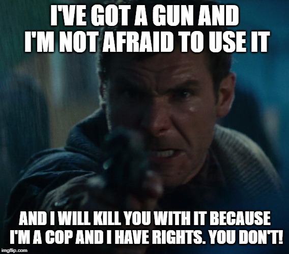 Angry Man with a Gun | I'VE GOT A GUN AND I'M NOT AFRAID TO USE IT; AND I WILL KILL YOU WITH IT BECAUSE I'M A COP AND I HAVE RIGHTS. YOU DON'T! | image tagged in angry man with a gun,harrison ford | made w/ Imgflip meme maker