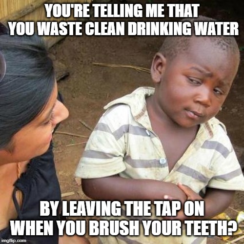 Third World Skeptical Kid Meme | YOU'RE TELLING ME THAT YOU WASTE CLEAN DRINKING WATER; BY LEAVING THE TAP ON WHEN YOU BRUSH YOUR TEETH? | image tagged in memes,third world skeptical kid | made w/ Imgflip meme maker