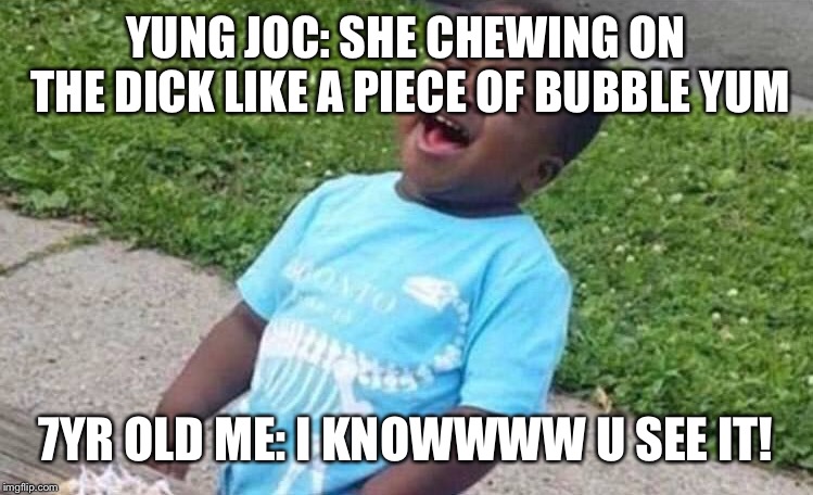 Black Boy Blue Shirt Singing | YUNG JOC: SHE CHEWING ON THE DICK LIKE A PIECE OF BUBBLE YUM; 7YR OLD ME: I KNOWWWW U SEE IT! | image tagged in black boy blue shirt singing | made w/ Imgflip meme maker