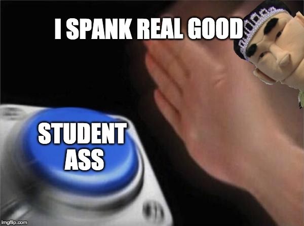 Blank Nut Button | I SPANK REAL GOOD; STUDENT ASS | image tagged in memes,blank nut button | made w/ Imgflip meme maker