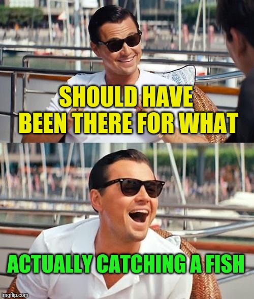 Leonardo Dicaprio Wolf Of Wall Street Meme | SHOULD HAVE BEEN THERE FOR WHAT ACTUALLY CATCHING A FISH | image tagged in memes,leonardo dicaprio wolf of wall street | made w/ Imgflip meme maker