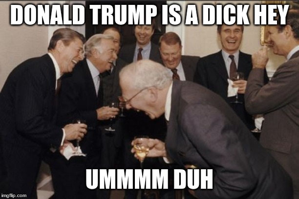 Laughing Men In Suits Meme | DONALD TRUMP IS A DICK HEY; UMMMM DUH | image tagged in memes,laughing men in suits | made w/ Imgflip meme maker
