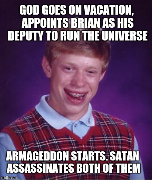 Bad Luck Brian Meme | GOD GOES ON VACATION, APPOINTS BRIAN AS HIS DEPUTY TO RUN THE UNIVERSE; ARMAGEDDON STARTS.
SATAN ASSASSINATES BOTH OF THEM | image tagged in memes,bad luck brian | made w/ Imgflip meme maker