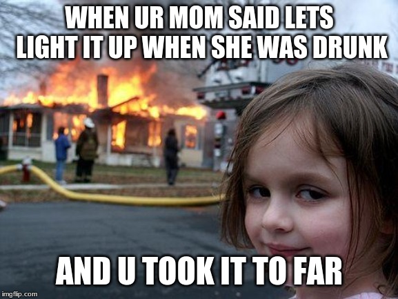 Disaster Girl | WHEN UR MOM SAID LETS LIGHT IT UP WHEN SHE WAS DRUNK; AND U TOOK IT TO FAR | image tagged in memes,disaster girl | made w/ Imgflip meme maker