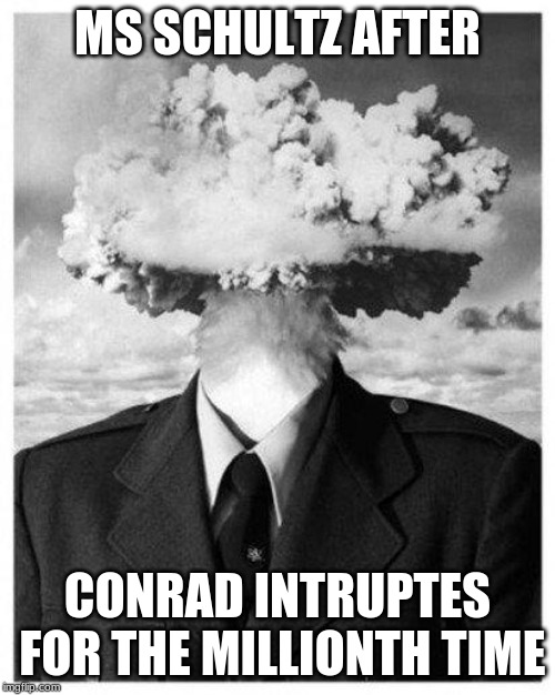 mind blown | MS SCHULTZ AFTER; CONRAD INTRUPTES FOR THE MILLIONTH TIME | image tagged in mind blown | made w/ Imgflip meme maker