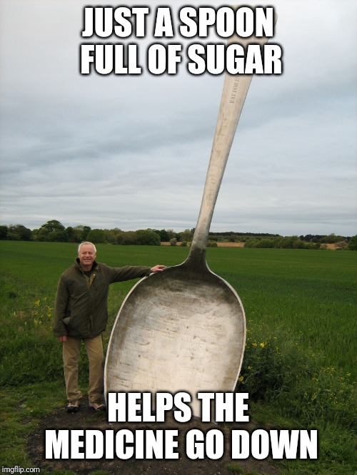 Big spoon | JUST A SPOON FULL OF SUGAR; HELPS THE MEDICINE GO DOWN | image tagged in big spoon | made w/ Imgflip meme maker