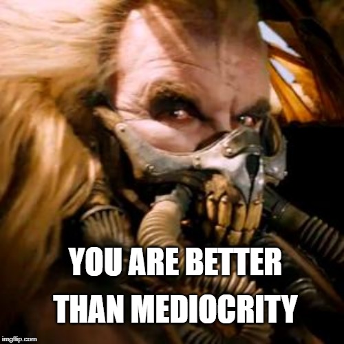 Better than mediocre | THAN MEDIOCRITY; YOU ARE BETTER | image tagged in immortan joe mediocre | made w/ Imgflip meme maker