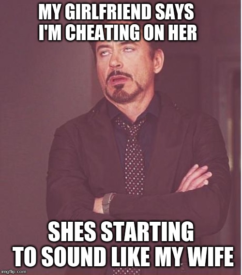 Face You Make Robert Downey Jr Meme | MY GIRLFRIEND SAYS I'M CHEATING ON HER; SHES STARTING TO SOUND LIKE MY WIFE | image tagged in memes,face you make robert downey jr | made w/ Imgflip meme maker