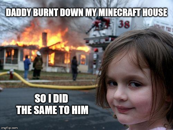 Disaster Girl Meme | DADDY BURNT DOWN MY MINECRAFT HOUSE; SO I DID THE SAME TO HIM | image tagged in memes,disaster girl | made w/ Imgflip meme maker