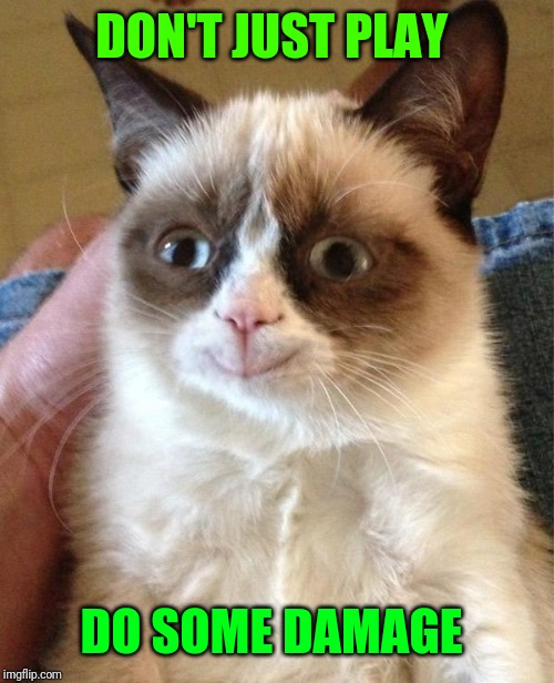 Grumpy Cat Happy Meme | DON'T JUST PLAY DO SOME DAMAGE | image tagged in memes,grumpy cat happy,grumpy cat | made w/ Imgflip meme maker