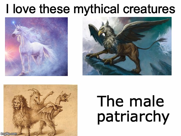 Gonna trigger so many feminists... | I love these mythical creatures; The male patriarchy | image tagged in memes,funny,dank memes,feminism,mythology,patriarchy | made w/ Imgflip meme maker