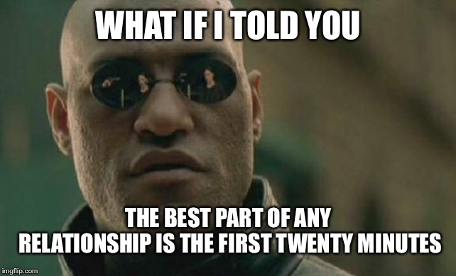 Matrix Morpheus | WHAT IF I TOLD YOU; THE BEST PART OF ANY RELATIONSHIP IS THE FIRST TWENTY MINUTES | image tagged in memes,matrix morpheus | made w/ Imgflip meme maker