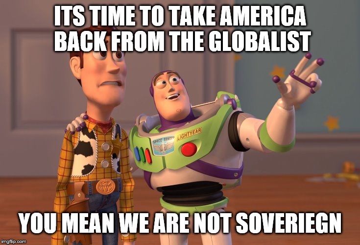 X, X Everywhere Meme | ITS TIME TO TAKE AMERICA BACK FROM THE GLOBALIST; YOU MEAN WE ARE NOT SOVERIEGN | image tagged in memes,x x everywhere | made w/ Imgflip meme maker