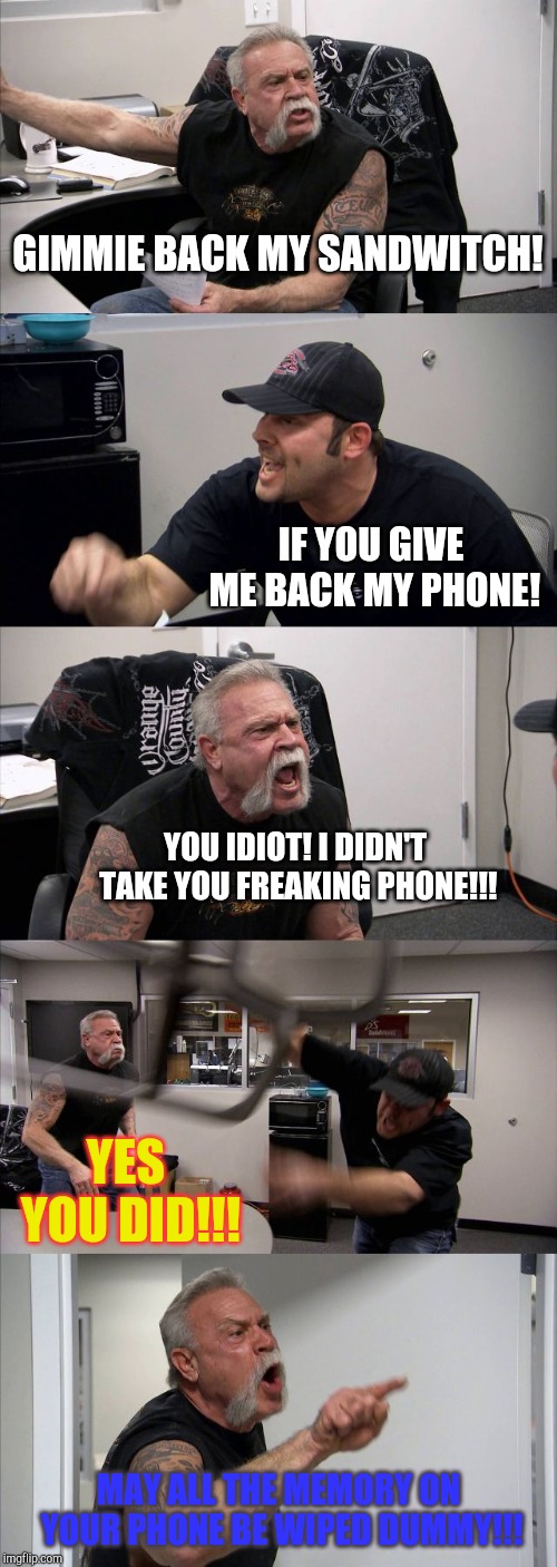 American Chopper Argument | GIMMIE BACK MY SANDWITCH! IF YOU GIVE ME BACK MY PHONE! YOU IDIOT! I DIDN'T TAKE YOU FREAKING PHONE!!! YES YOU DID!!! MAY ALL THE MEMORY ON YOUR PHONE BE WIPED DUMMY!!! | image tagged in memes,american chopper argument | made w/ Imgflip meme maker